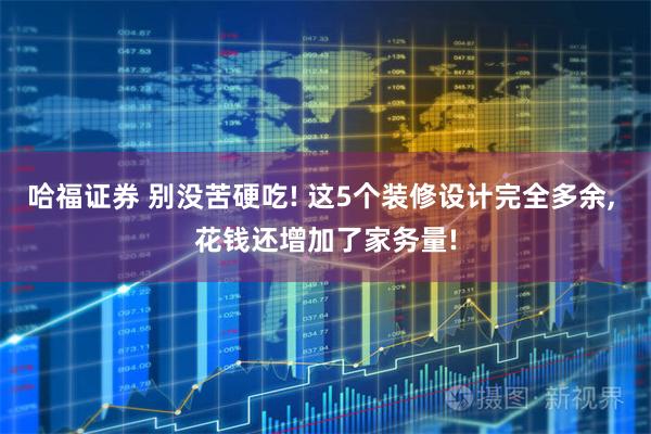 哈福证券 别没苦硬吃! 这5个装修设计完全多余, 花钱还增加了家务量!