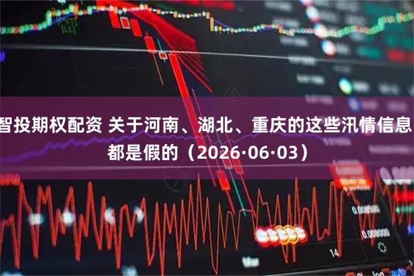 智投期权配资 关于河南、湖北、重庆的这些汛情信息，都是假的（2026·06·03）