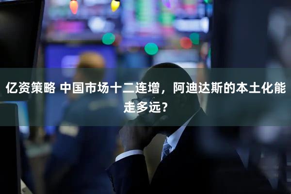 亿资策略 中国市场十二连增，阿迪达斯的本土化能走多远？